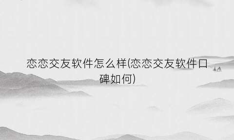 恋恋交友软件怎么样(恋恋交友软件口碑如何)