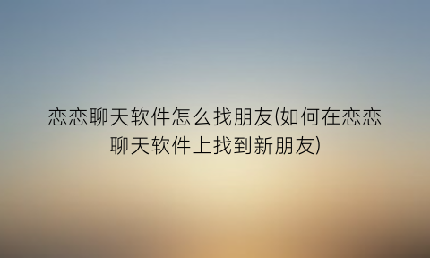 恋恋聊天软件怎么找朋友(如何在恋恋聊天软件上找到新朋友)