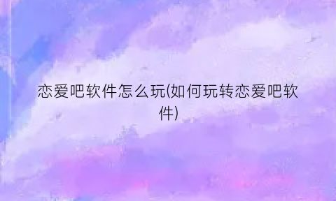 “恋爱吧软件怎么玩(如何玩转恋爱吧软件)