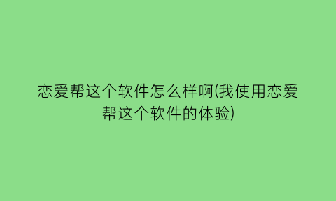 “恋爱帮这个软件怎么样啊(我使用恋爱帮这个软件的体验)