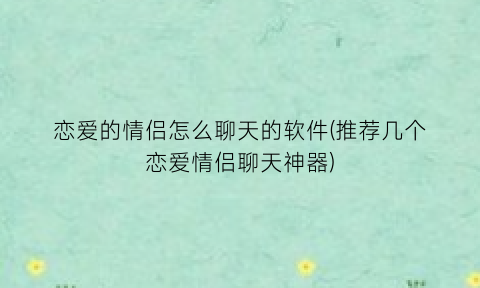 恋爱的情侣怎么聊天的软件(推荐几个恋爱情侣聊天神器)