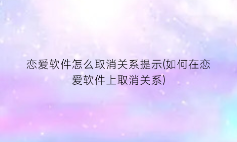 “恋爱软件怎么取消关系提示(如何在恋爱软件上取消关系)