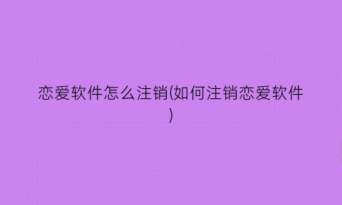 恋爱软件怎么注销(如何注销恋爱软件)