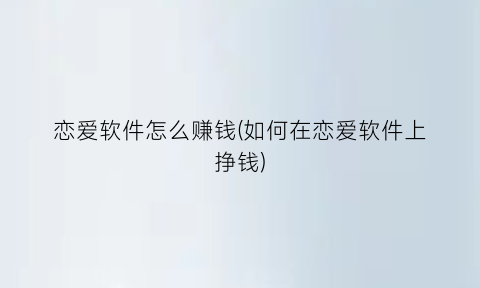 恋爱软件怎么赚钱(如何在恋爱软件上挣钱)