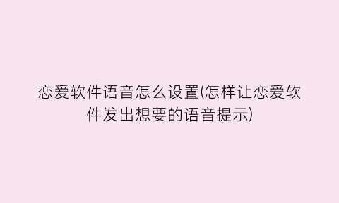 恋爱软件语音怎么设置(怎样让恋爱软件发出想要的语音提示)