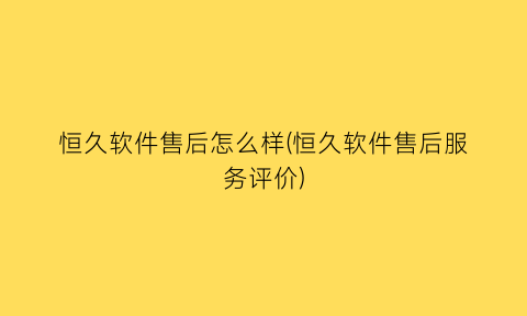 恒久软件售后怎么样(恒久软件售后服务评价)