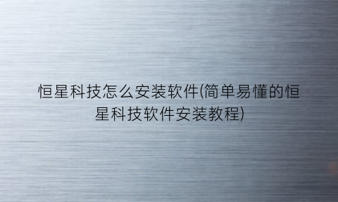 “恒星科技怎么安装软件(简单易懂的恒星科技软件安装教程)