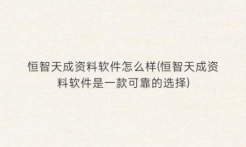 “恒智天成资料软件怎么样(恒智天成资料软件是一款可靠的选择)