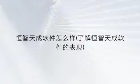 “恒智天成软件怎么样(了解恒智天成软件的表现)