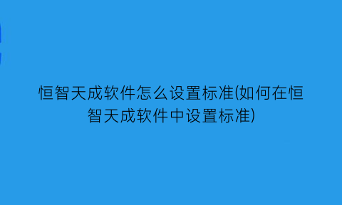 恒智天成软件怎么设置标准(如何在恒智天成软件中设置标准)