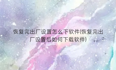 “恢复完出厂设置怎么下软件(恢复完出厂设置后如何下载软件)