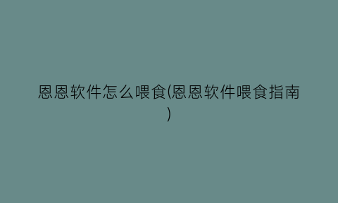 “恩恩软件怎么喂食(恩恩软件喂食指南)