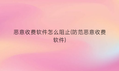 “恶意收费软件怎么阻止(防范恶意收费软件)