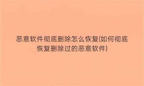 “恶意软件彻底删除怎么恢复(如何彻底恢复删除过的恶意软件)