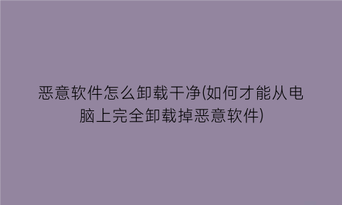 “恶意软件怎么卸载干净(如何才能从电脑上完全卸载掉恶意软件)