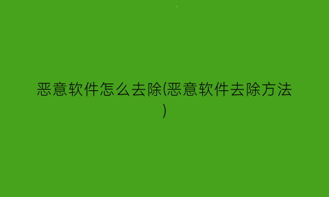 “恶意软件怎么去除(恶意软件去除方法)