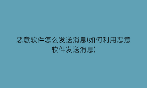 恶意软件怎么发送消息(如何利用恶意软件发送消息)