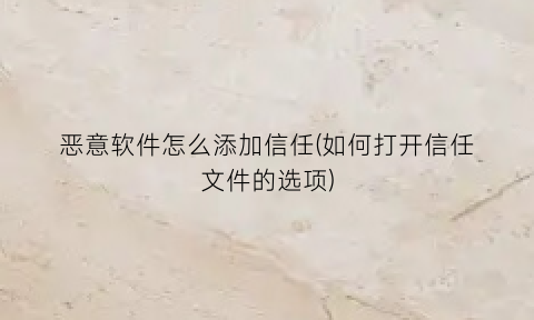 恶意软件怎么添加信任(如何打开信任文件的选项)