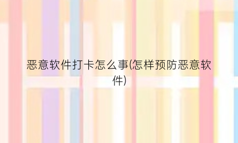 恶意软件打卡怎么事(怎样预防恶意软件)