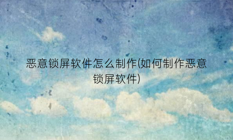 “恶意锁屏软件怎么制作(如何制作恶意锁屏软件)