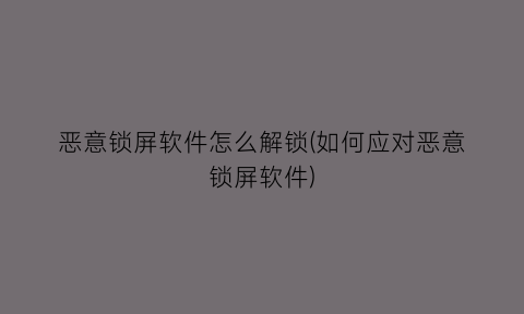 “恶意锁屏软件怎么解锁(如何应对恶意锁屏软件)