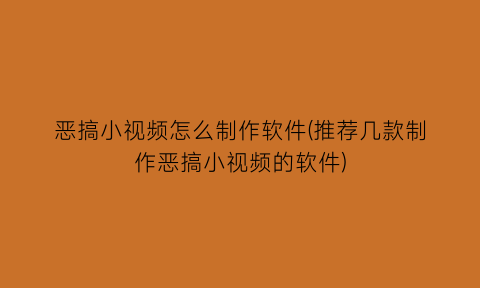 恶搞小视频怎么制作软件(推荐几款制作恶搞小视频的软件)