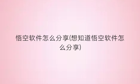 “悟空软件怎么分享(想知道悟空软件怎么分享)