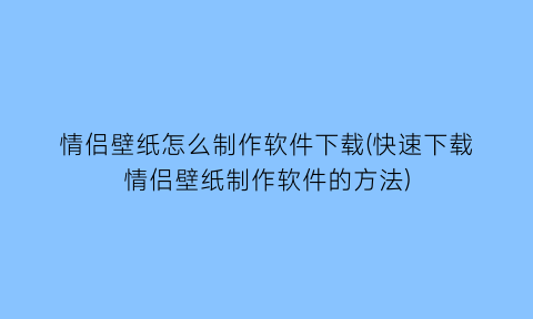 “情侣壁纸怎么制作软件下载(快速下载情侣壁纸制作软件的方法)