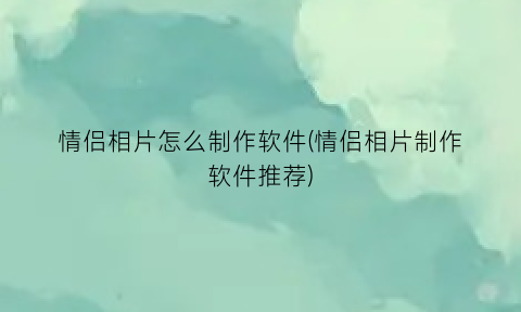 “情侣相片怎么制作软件(情侣相片制作软件推荐)