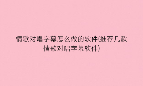 “情歌对唱字幕怎么做的软件(推荐几款情歌对唱字幕软件)