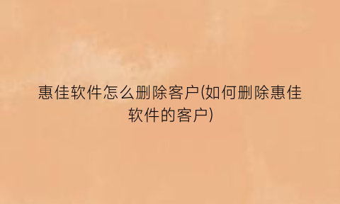 “惠佳软件怎么删除客户(如何删除惠佳软件的客户)