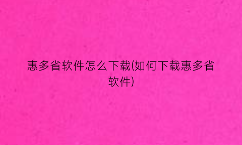 惠多省软件怎么下载(如何下载惠多省软件)