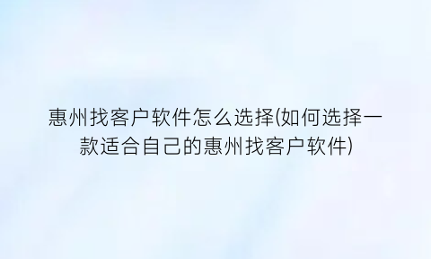 “惠州找客户软件怎么选择(如何选择一款适合自己的惠州找客户软件)