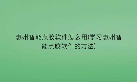 惠州智能点胶软件怎么用(学习惠州智能点胶软件的方法)