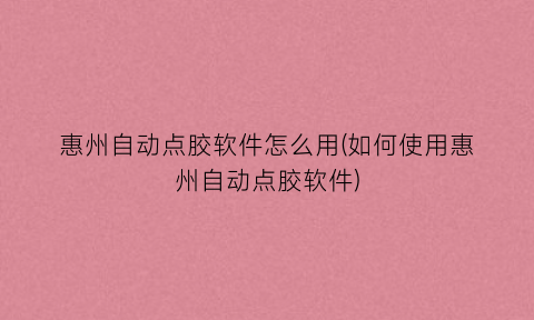 “惠州自动点胶软件怎么用(如何使用惠州自动点胶软件)