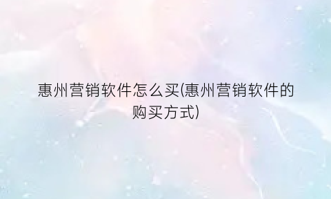“惠州营销软件怎么买(惠州营销软件的购买方式)