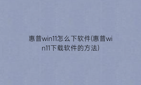 “惠普win11怎么下软件(惠普win11下载软件的方法)
