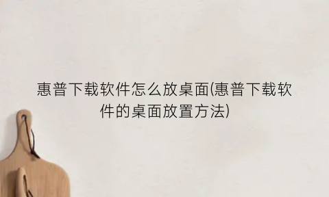 “惠普下载软件怎么放桌面(惠普下载软件的桌面放置方法)