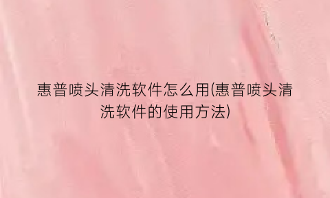 惠普喷头清洗软件怎么用(惠普喷头清洗软件的使用方法)