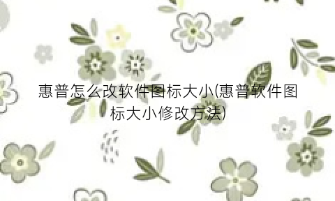 “惠普怎么改软件图标大小(惠普软件图标大小修改方法)