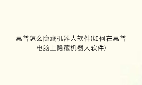 惠普怎么隐藏机器人软件(如何在惠普电脑上隐藏机器人软件)