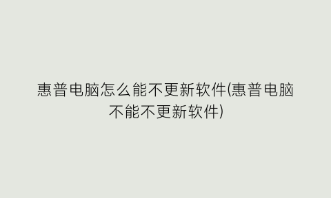 “惠普电脑怎么能不更新软件(惠普电脑不能不更新软件)