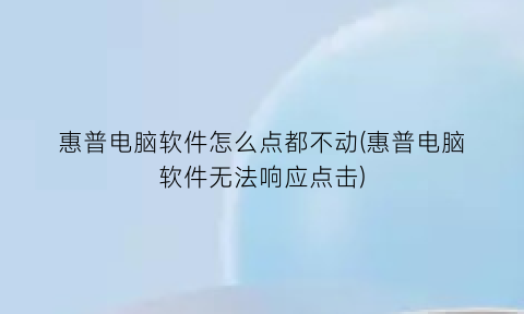 “惠普电脑软件怎么点都不动(惠普电脑软件无法响应点击)