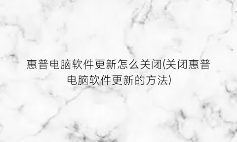 “惠普电脑软件更新怎么关闭(关闭惠普电脑软件更新的方法)