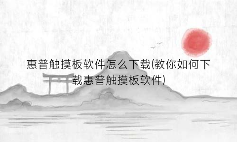 惠普触摸板软件怎么下载(教你如何下载惠普触摸板软件)