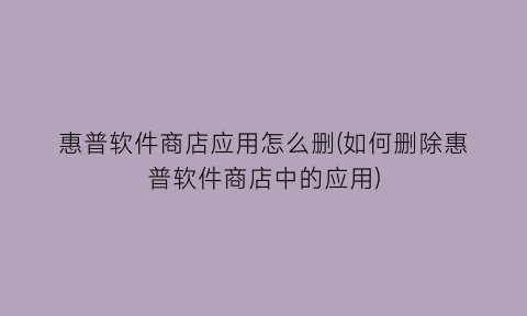 “惠普软件商店应用怎么删(如何删除惠普软件商店中的应用)