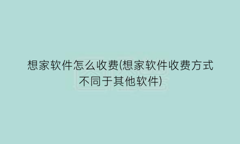 想家软件怎么收费(想家软件收费方式不同于其他软件)