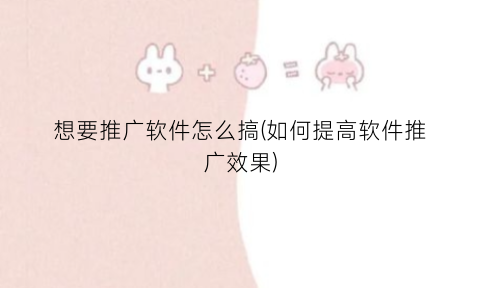 想要推广软件怎么搞(如何提高软件推广效果)