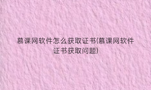 “慕课网软件怎么获取证书(慕课网软件证书获取问题)