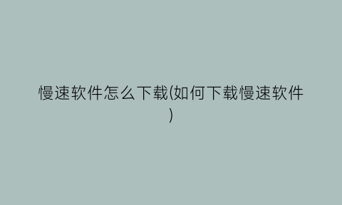 “慢速软件怎么下载(如何下载慢速软件)